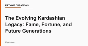 The Evolving Kardashian Legacy: Fame, Fortune, and Future Generations