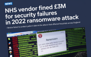 NHS Vendor Fined £3M for Security Failures in 2022 Ransomware Attack